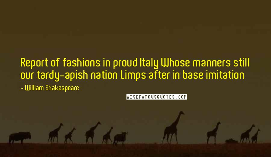 William Shakespeare Quotes: Report of fashions in proud Italy Whose manners still our tardy-apish nation Limps after in base imitation