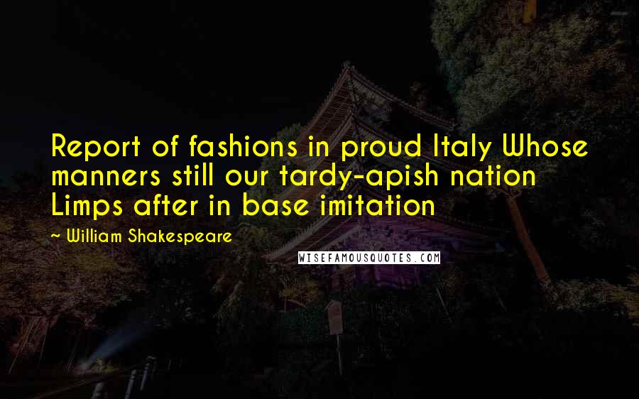 William Shakespeare Quotes: Report of fashions in proud Italy Whose manners still our tardy-apish nation Limps after in base imitation