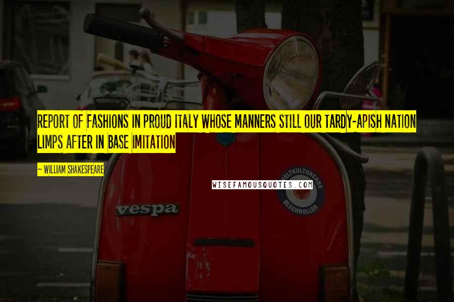 William Shakespeare Quotes: Report of fashions in proud Italy Whose manners still our tardy-apish nation Limps after in base imitation