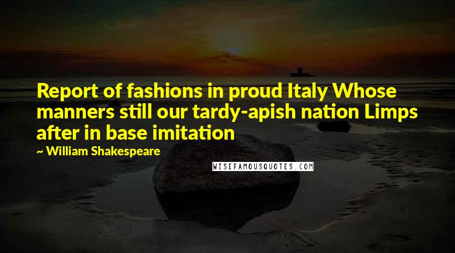 William Shakespeare Quotes: Report of fashions in proud Italy Whose manners still our tardy-apish nation Limps after in base imitation