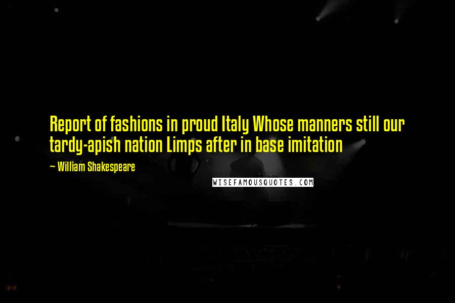 William Shakespeare Quotes: Report of fashions in proud Italy Whose manners still our tardy-apish nation Limps after in base imitation