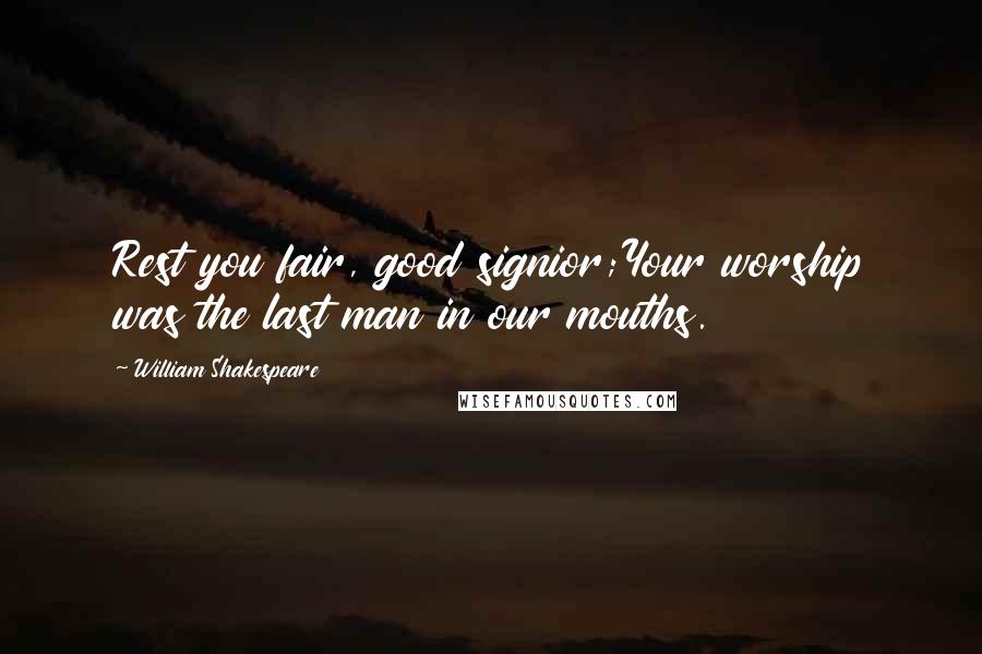 William Shakespeare Quotes: Rest you fair, good signior;Your worship was the last man in our mouths.