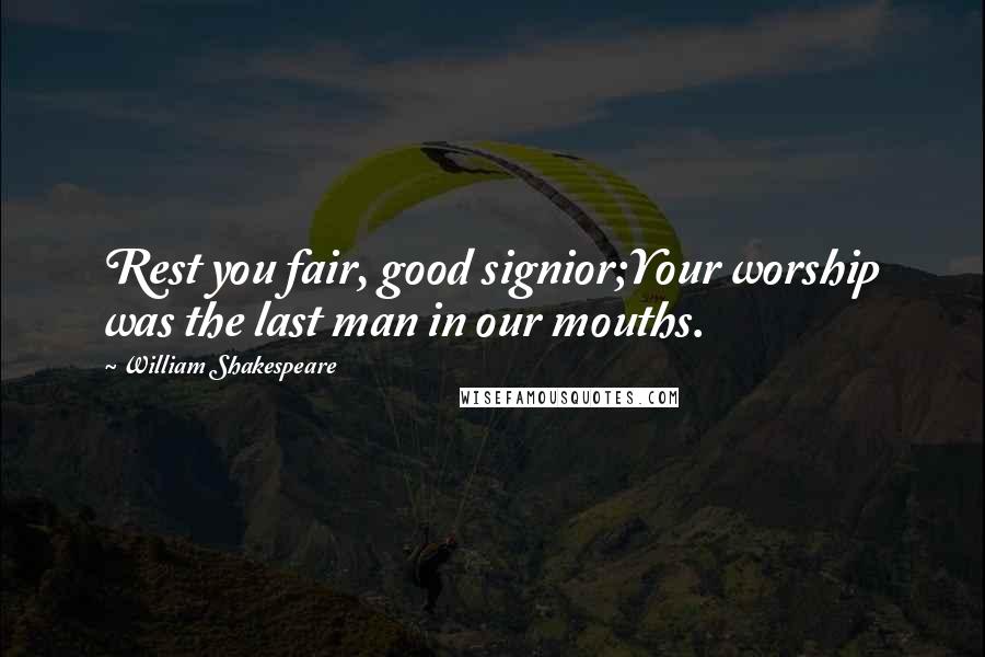 William Shakespeare Quotes: Rest you fair, good signior;Your worship was the last man in our mouths.