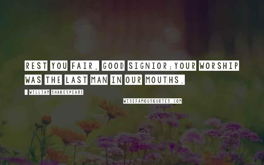 William Shakespeare Quotes: Rest you fair, good signior;Your worship was the last man in our mouths.