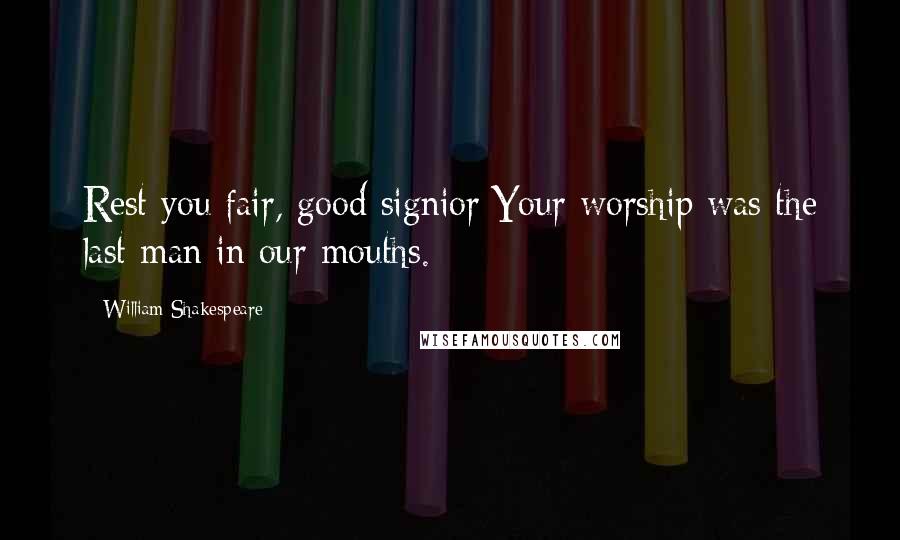 William Shakespeare Quotes: Rest you fair, good signior;Your worship was the last man in our mouths.