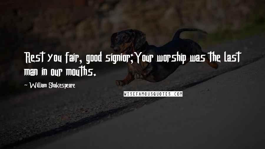 William Shakespeare Quotes: Rest you fair, good signior;Your worship was the last man in our mouths.