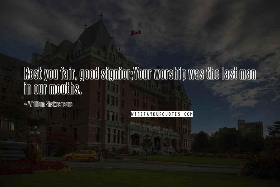William Shakespeare Quotes: Rest you fair, good signior;Your worship was the last man in our mouths.