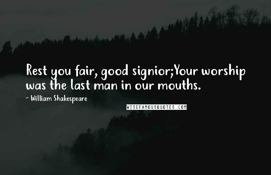 William Shakespeare Quotes: Rest you fair, good signior;Your worship was the last man in our mouths.