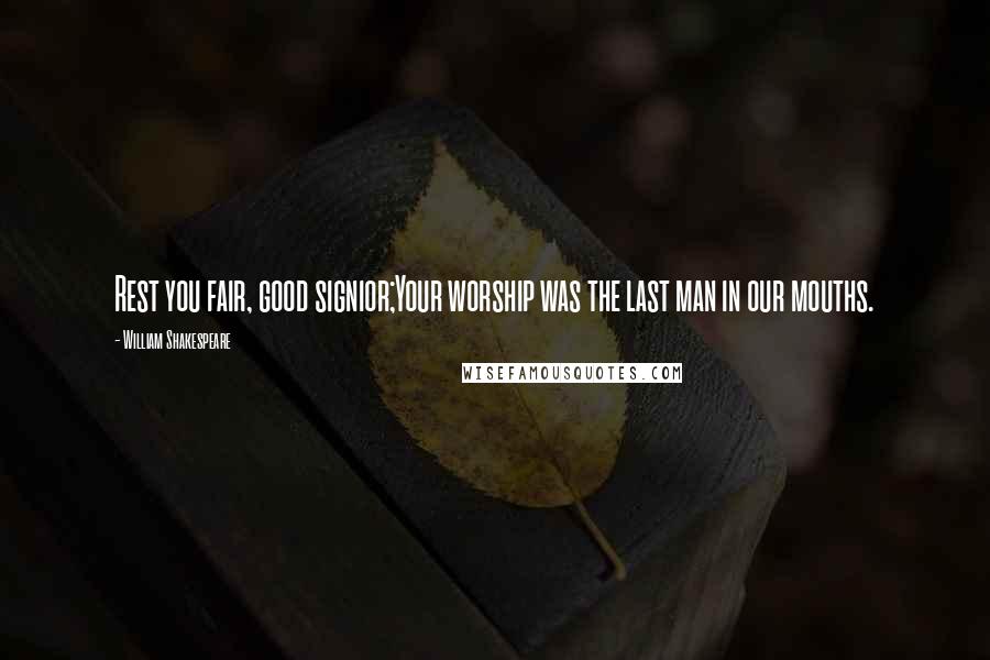 William Shakespeare Quotes: Rest you fair, good signior;Your worship was the last man in our mouths.