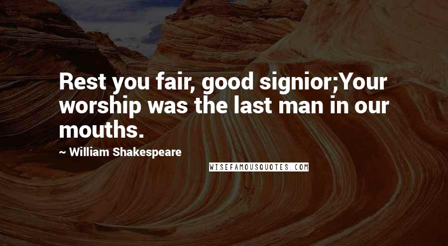 William Shakespeare Quotes: Rest you fair, good signior;Your worship was the last man in our mouths.