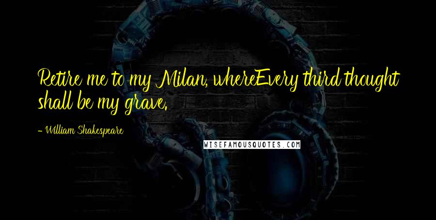 William Shakespeare Quotes: Retire me to my Milan, whereEvery third thought shall be my grave.