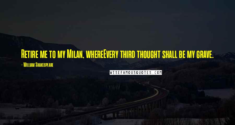 William Shakespeare Quotes: Retire me to my Milan, whereEvery third thought shall be my grave.