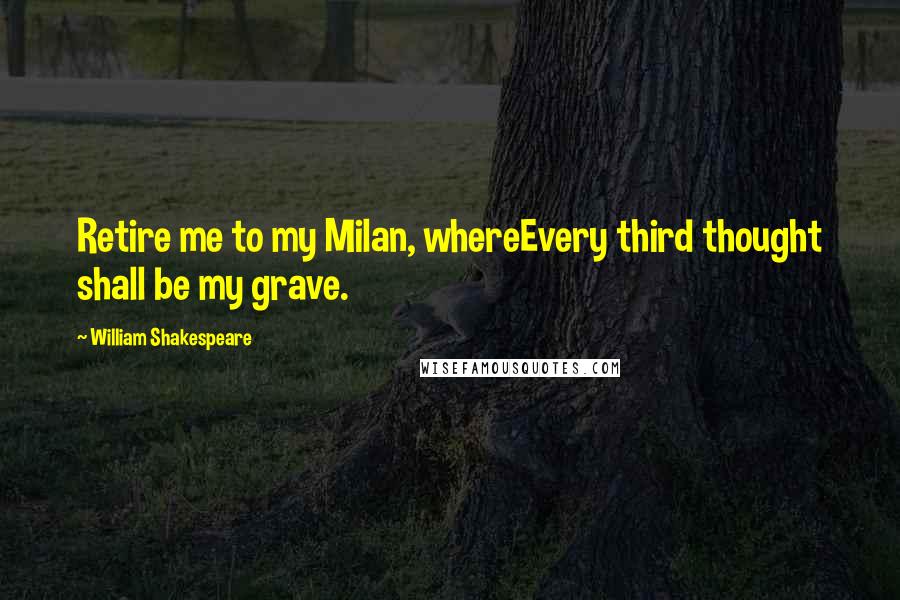 William Shakespeare Quotes: Retire me to my Milan, whereEvery third thought shall be my grave.