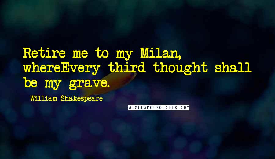 William Shakespeare Quotes: Retire me to my Milan, whereEvery third thought shall be my grave.