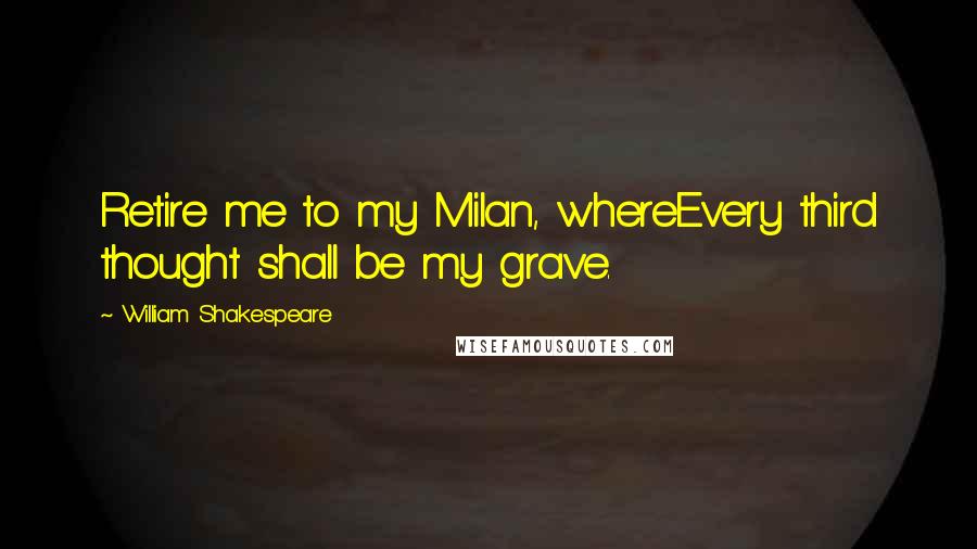 William Shakespeare Quotes: Retire me to my Milan, whereEvery third thought shall be my grave.