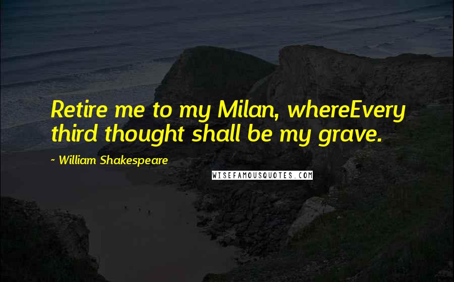 William Shakespeare Quotes: Retire me to my Milan, whereEvery third thought shall be my grave.