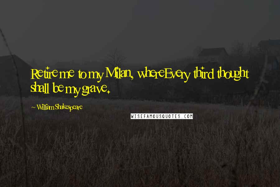 William Shakespeare Quotes: Retire me to my Milan, whereEvery third thought shall be my grave.