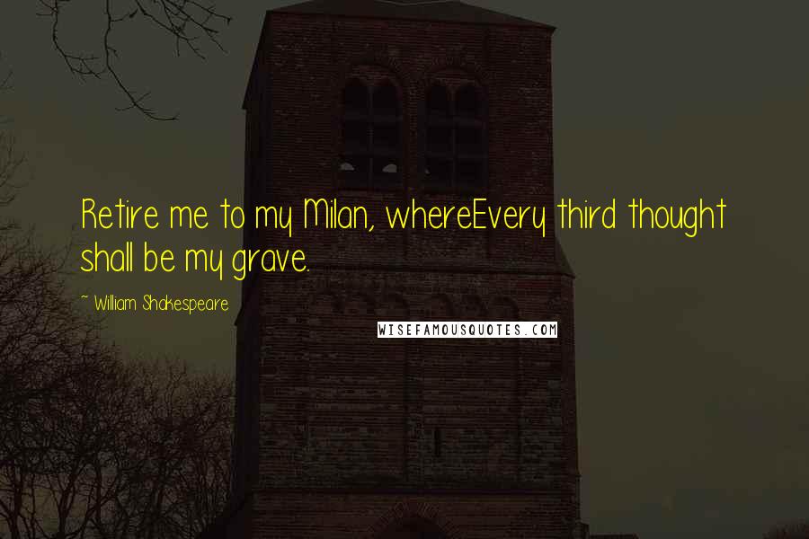 William Shakespeare Quotes: Retire me to my Milan, whereEvery third thought shall be my grave.