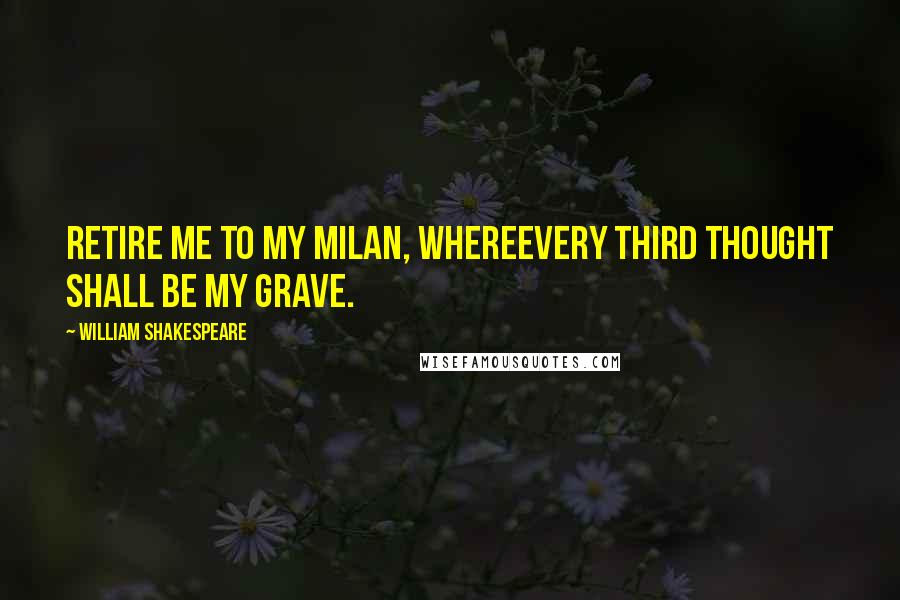 William Shakespeare Quotes: Retire me to my Milan, whereEvery third thought shall be my grave.