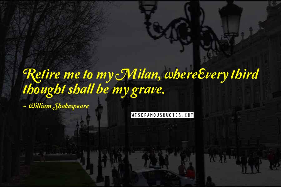 William Shakespeare Quotes: Retire me to my Milan, whereEvery third thought shall be my grave.