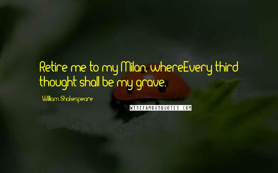 William Shakespeare Quotes: Retire me to my Milan, whereEvery third thought shall be my grave.