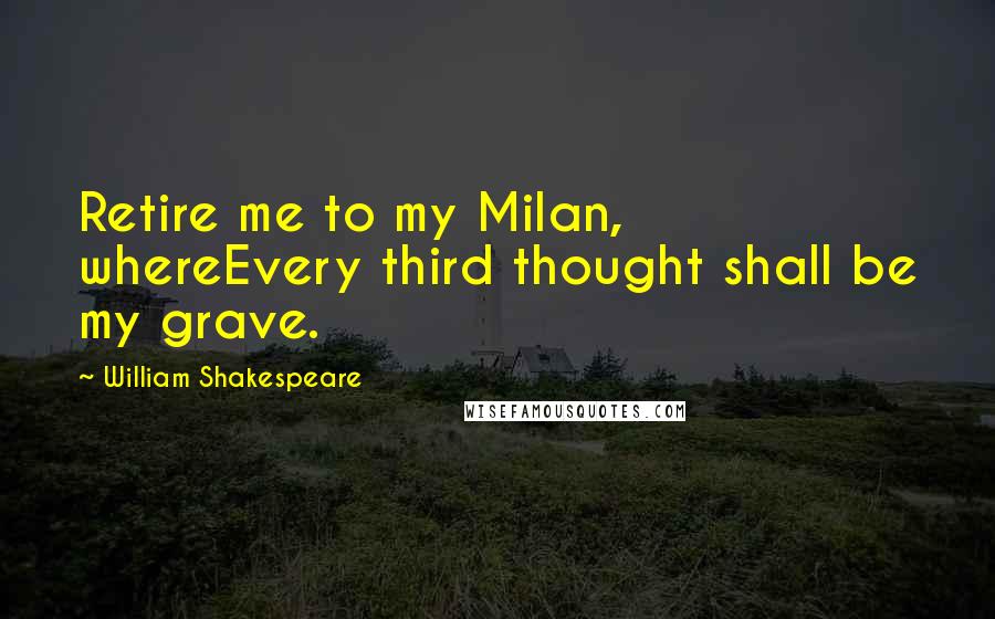 William Shakespeare Quotes: Retire me to my Milan, whereEvery third thought shall be my grave.