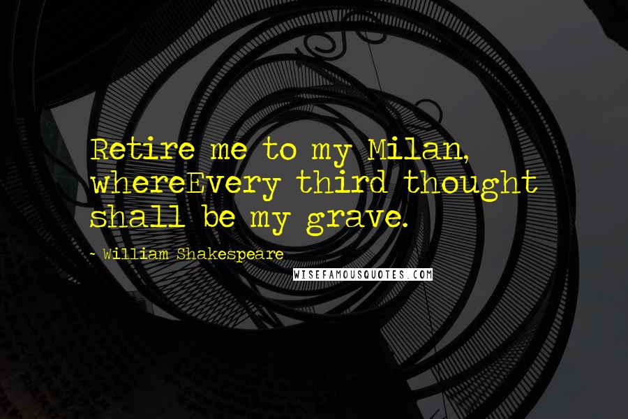 William Shakespeare Quotes: Retire me to my Milan, whereEvery third thought shall be my grave.