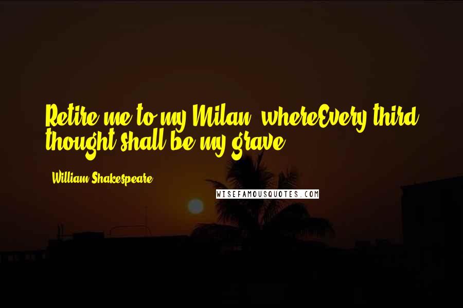 William Shakespeare Quotes: Retire me to my Milan, whereEvery third thought shall be my grave.