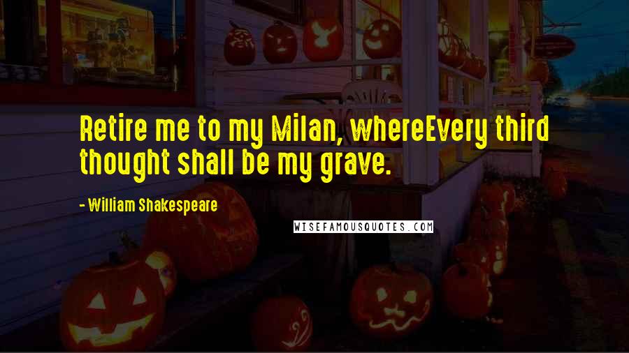 William Shakespeare Quotes: Retire me to my Milan, whereEvery third thought shall be my grave.