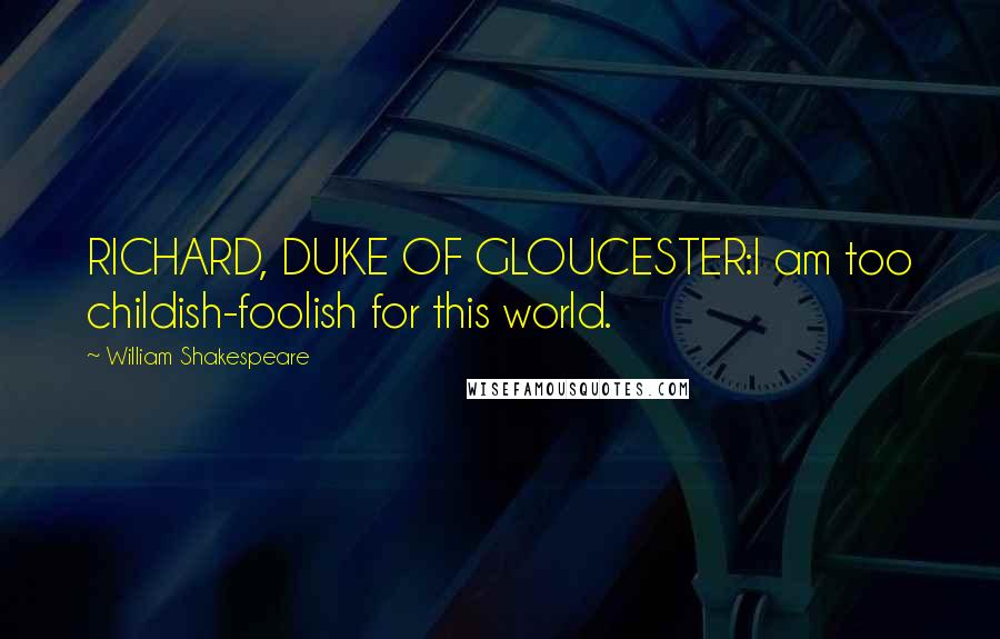 William Shakespeare Quotes: RICHARD, DUKE OF GLOUCESTER:I am too childish-foolish for this world.