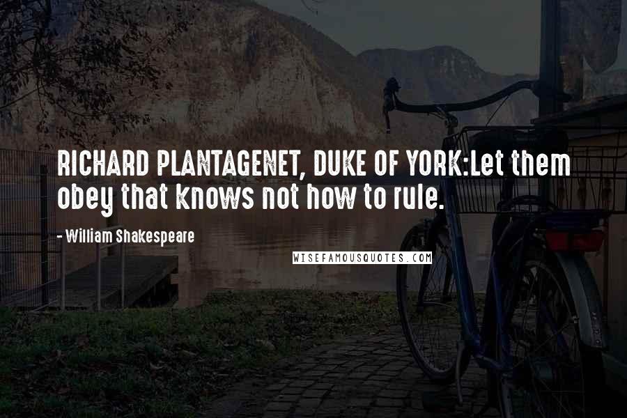 William Shakespeare Quotes: RICHARD PLANTAGENET, DUKE OF YORK:Let them obey that knows not how to rule.