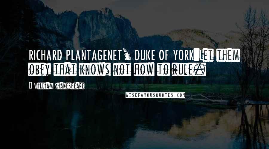 William Shakespeare Quotes: RICHARD PLANTAGENET, DUKE OF YORK:Let them obey that knows not how to rule.