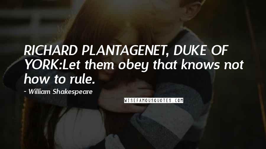 William Shakespeare Quotes: RICHARD PLANTAGENET, DUKE OF YORK:Let them obey that knows not how to rule.