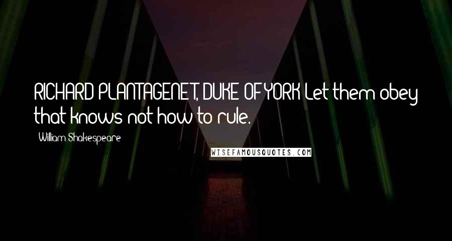 William Shakespeare Quotes: RICHARD PLANTAGENET, DUKE OF YORK:Let them obey that knows not how to rule.