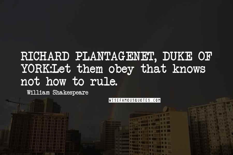 William Shakespeare Quotes: RICHARD PLANTAGENET, DUKE OF YORK:Let them obey that knows not how to rule.