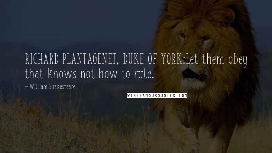 William Shakespeare Quotes: RICHARD PLANTAGENET, DUKE OF YORK:Let them obey that knows not how to rule.