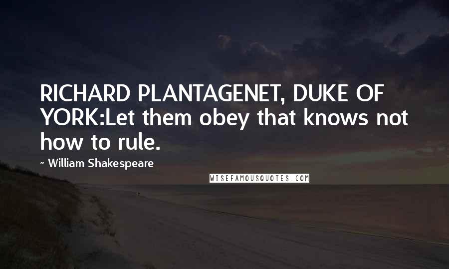 William Shakespeare Quotes: RICHARD PLANTAGENET, DUKE OF YORK:Let them obey that knows not how to rule.