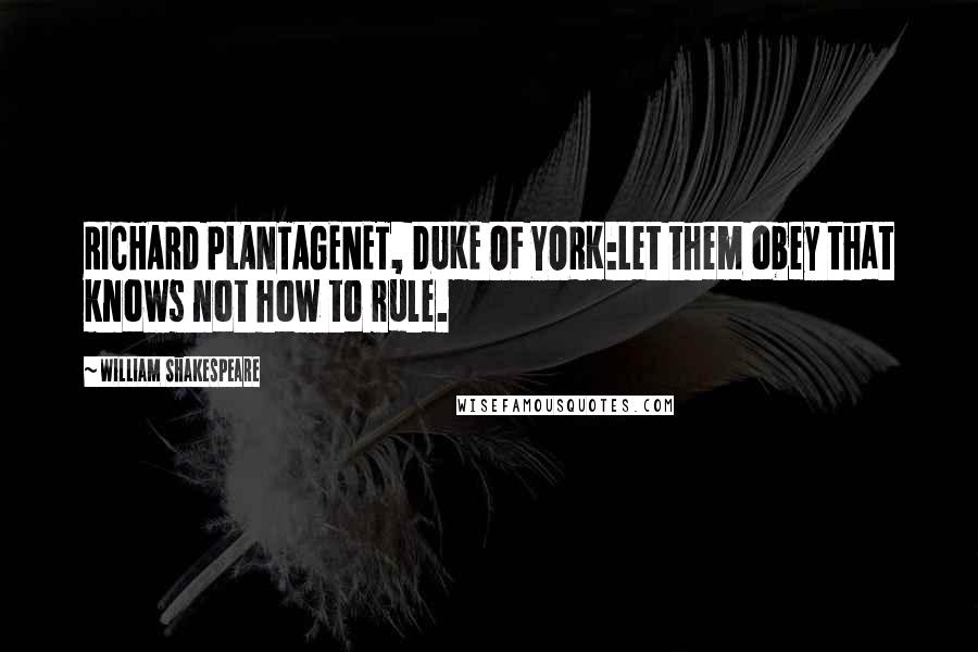 William Shakespeare Quotes: RICHARD PLANTAGENET, DUKE OF YORK:Let them obey that knows not how to rule.