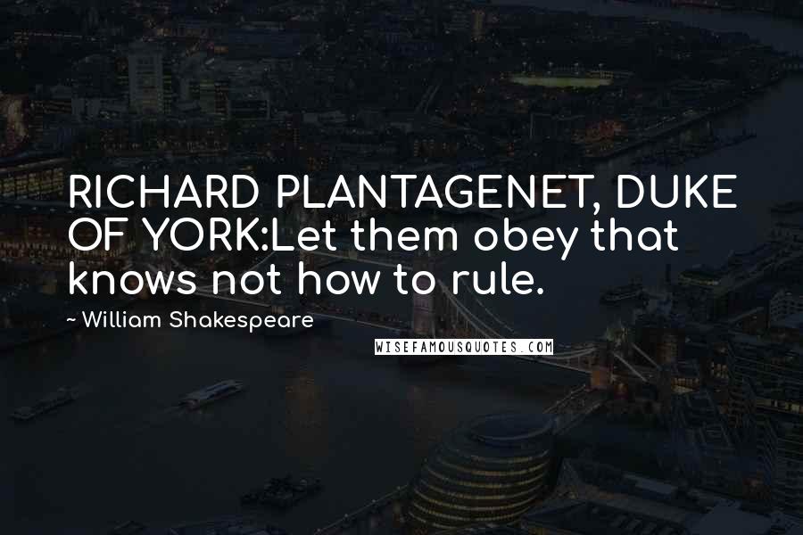 William Shakespeare Quotes: RICHARD PLANTAGENET, DUKE OF YORK:Let them obey that knows not how to rule.