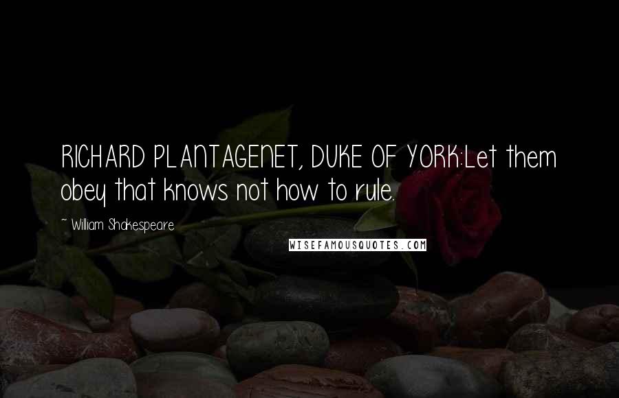 William Shakespeare Quotes: RICHARD PLANTAGENET, DUKE OF YORK:Let them obey that knows not how to rule.