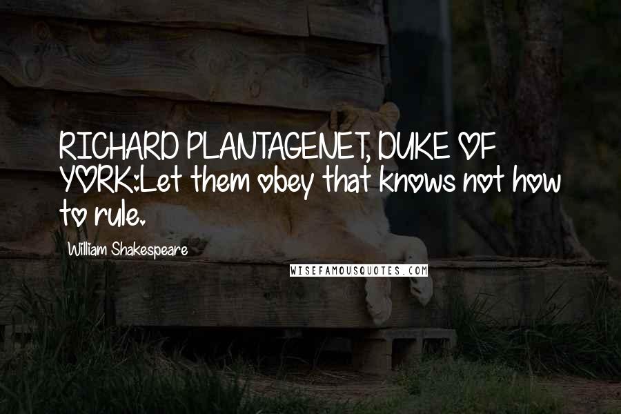 William Shakespeare Quotes: RICHARD PLANTAGENET, DUKE OF YORK:Let them obey that knows not how to rule.