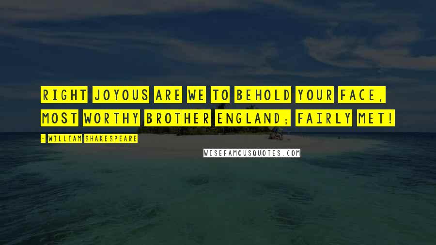 William Shakespeare Quotes: Right joyous are we to behold your face, Most worthy brother England; fairly met!