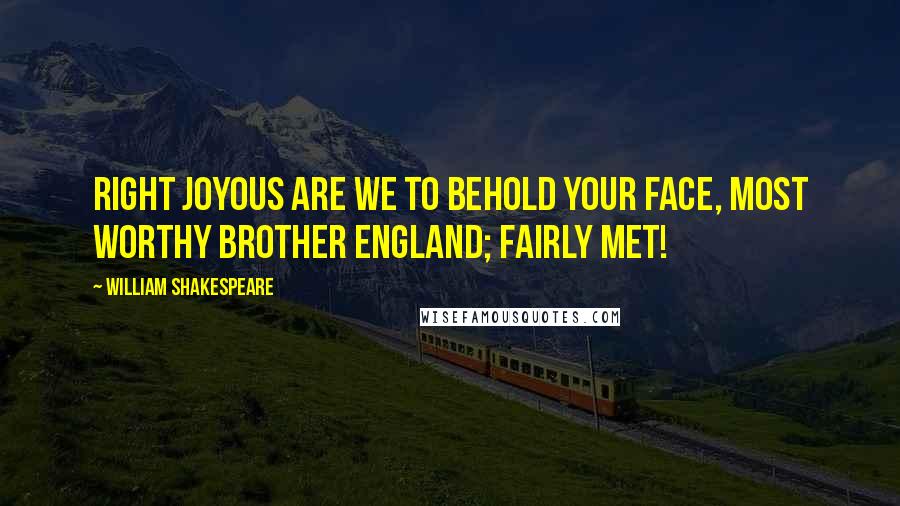 William Shakespeare Quotes: Right joyous are we to behold your face, Most worthy brother England; fairly met!