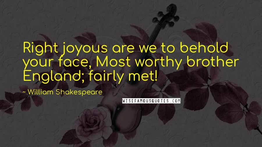 William Shakespeare Quotes: Right joyous are we to behold your face, Most worthy brother England; fairly met!