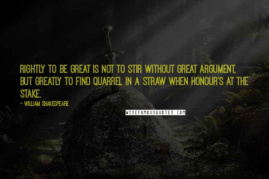 William Shakespeare Quotes: Rightly to be great Is not to stir without great argument, But greatly to find quarrel in a straw When honour's at the stake.