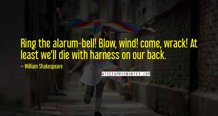 William Shakespeare Quotes: Ring the alarum-bell! Blow, wind! come, wrack! At least we'll die with harness on our back.