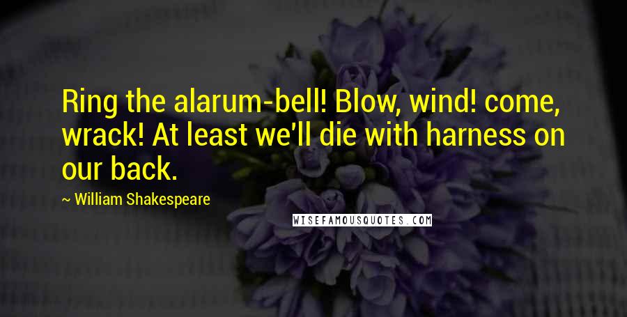 William Shakespeare Quotes: Ring the alarum-bell! Blow, wind! come, wrack! At least we'll die with harness on our back.