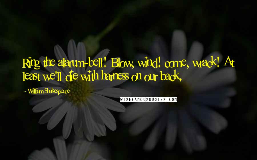 William Shakespeare Quotes: Ring the alarum-bell! Blow, wind! come, wrack! At least we'll die with harness on our back.