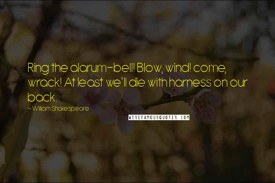 William Shakespeare Quotes: Ring the alarum-bell! Blow, wind! come, wrack! At least we'll die with harness on our back.