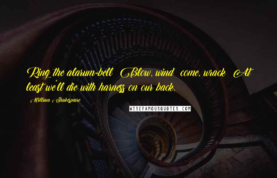 William Shakespeare Quotes: Ring the alarum-bell! Blow, wind! come, wrack! At least we'll die with harness on our back.